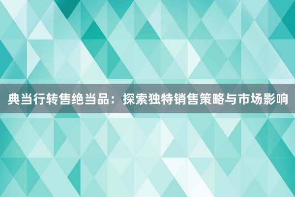 典当行转售绝当品：探索独特销售策略与市场影响