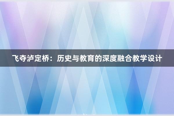 飞夺泸定桥：历史与教育的深度融合教学设计