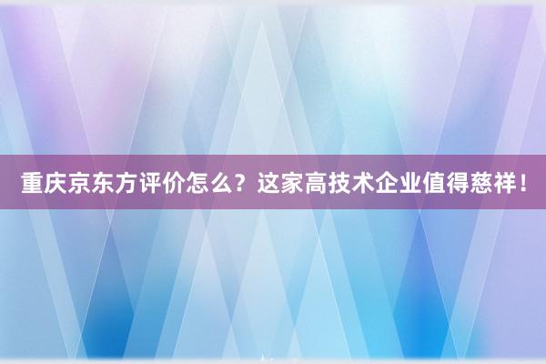 重庆京东方评价怎么？这家高技术企业值得慈祥！