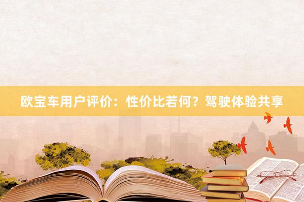 欧宝车用户评价：性价比若何？驾驶体验共享